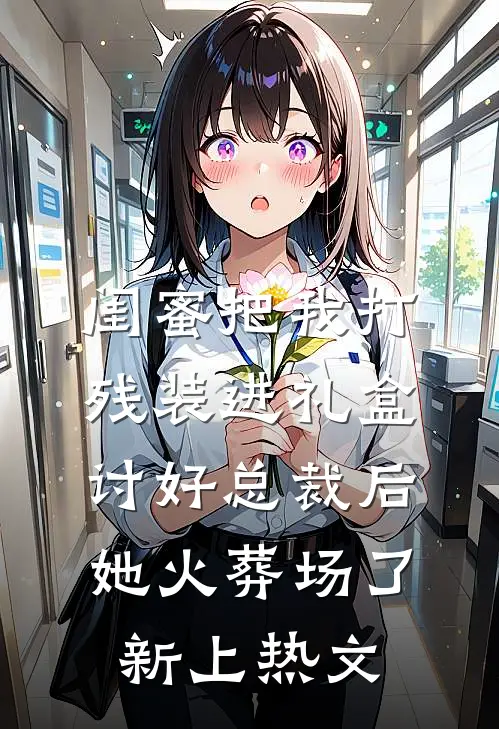 闺蜜把我打残装进礼盒讨好总裁后，她火葬场了新上热文