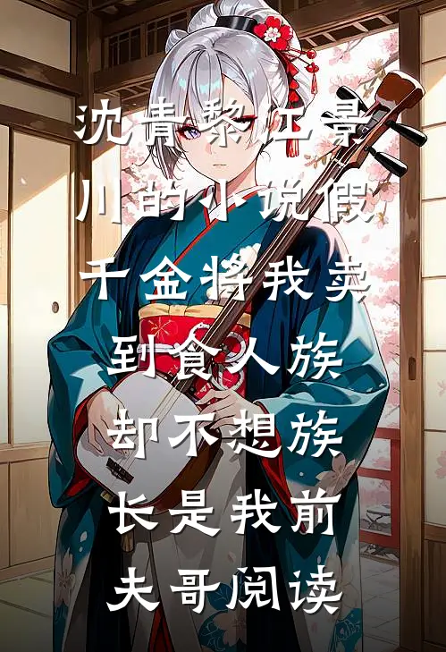 沈青黎江景川的小说假千金将我卖到食人族，却不想族长是我前夫哥阅读