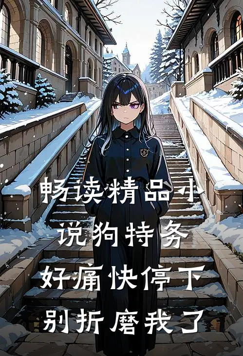 畅读精品小说狗特务，好痛快停下，别折磨我了