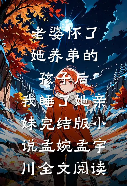 老婆怀了她养弟的孩子后，我睡了她亲妹完结版小说_孟婉孟宇川全文阅读