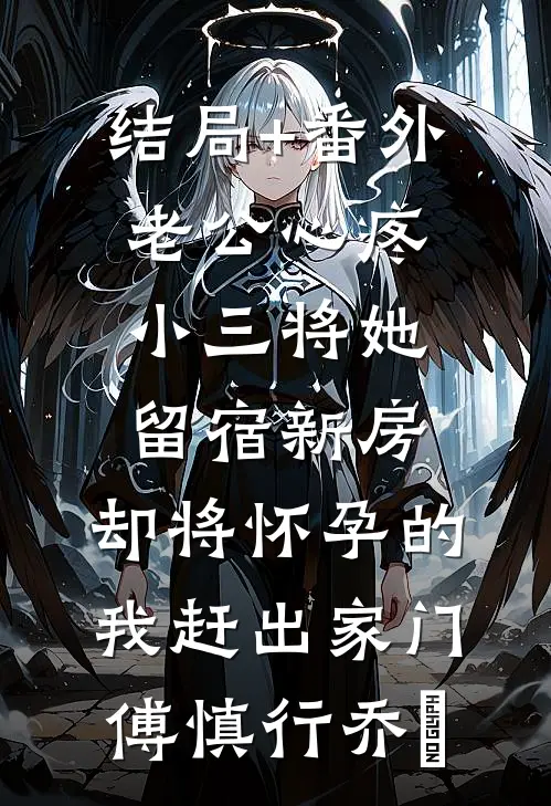 结局+番外老公心疼小三将她留宿新房，却将怀孕的我赶出家门傅慎行乔玥