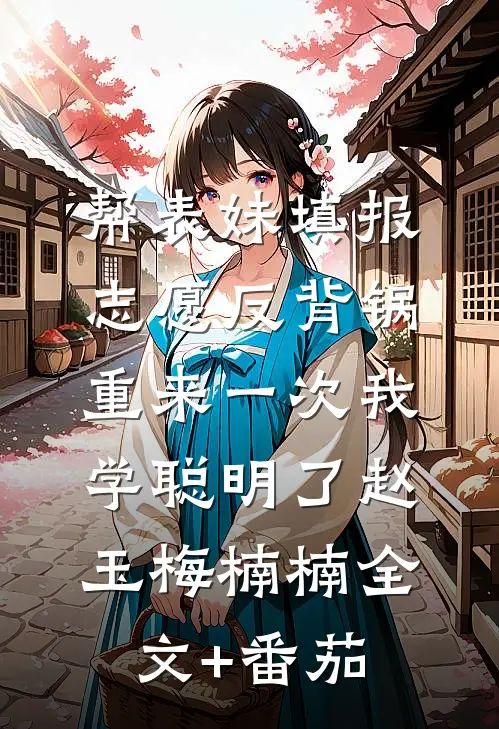 帮表妹填报志愿反背锅，重来一次我学聪明了赵玉梅楠楠全文+番茄