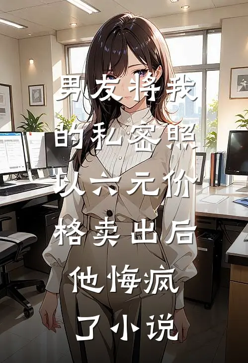 男友将我的私密照以六元价格卖出后，他悔疯了小说
