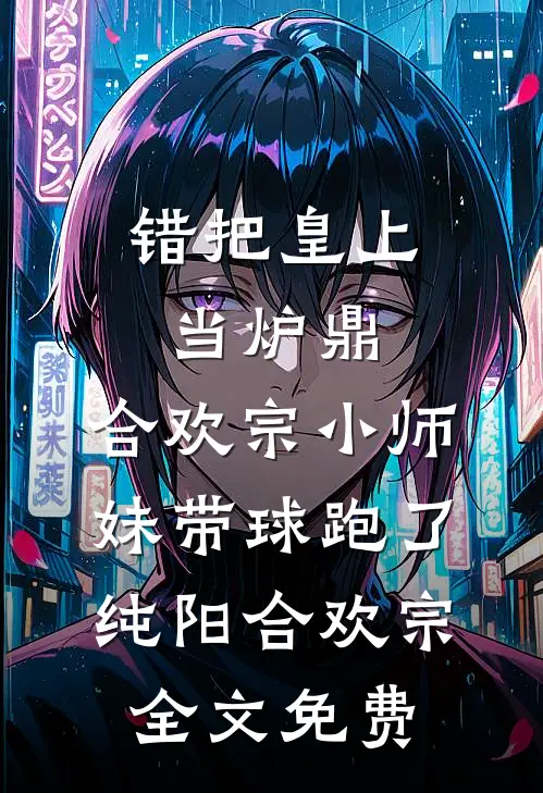 错把皇上当炉鼎，合欢宗小师妹带球跑了纯阳合欢宗全文免费