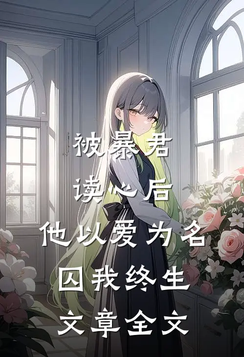 被暴君读心后，他以爱为名囚我终生文章全文