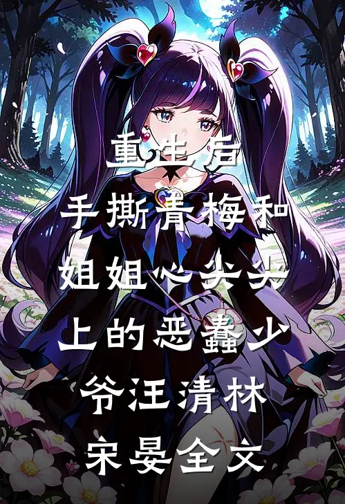 重生后，手撕青梅和姐姐心尖尖上的恶蠢少爷汪清林宋晏全文