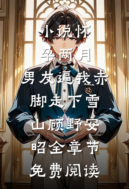 小说怀孕两月，男友逼我赤脚走下雪山顾野安昭全章节免费阅读