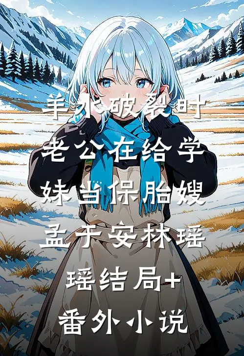 羊水破裂时，老公在给学妹当保胎嫂孟于安林瑶瑶结局+番外小说