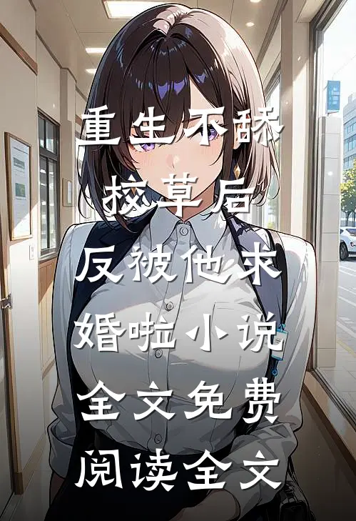 重生不舔校草后,反被他求婚啦小说全文免费阅读全文