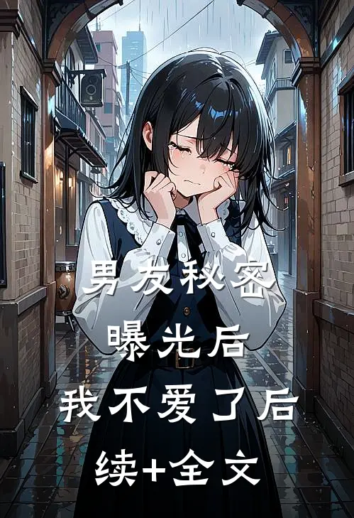 男友秘密曝光后，我不爱了后续+全文