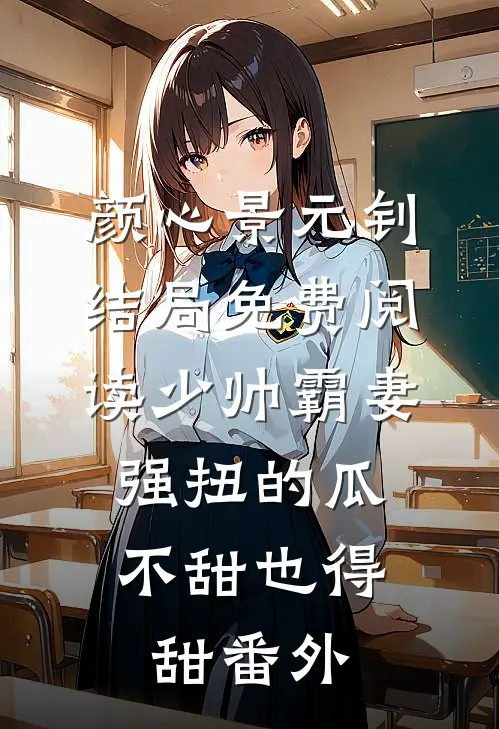 颜心景元钊结局免费阅读少帅霸妻，强扭的瓜不甜也得甜番外