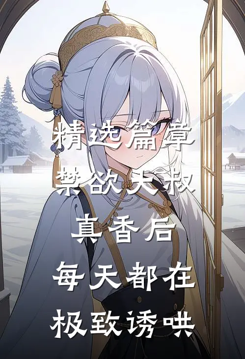 精选篇章禁欲大叔真香后，每天都在极致诱哄