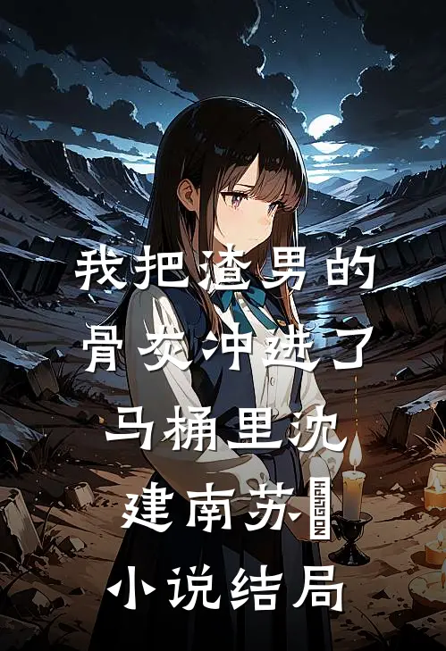我把渣男的骨灰冲进了马桶里沈建南苏玥小说结局