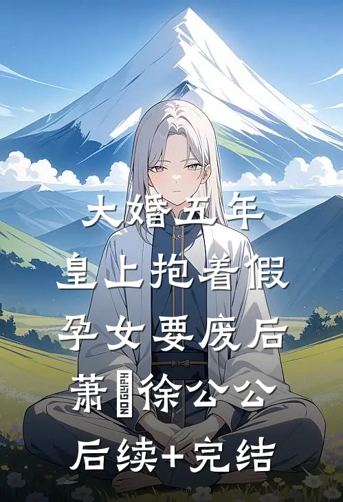 大婚五年，皇上抱着假孕女要废后萧旻徐公公后续+完结