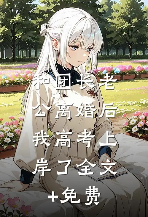 和团长老公离婚后，我高考上岸了全文+免费