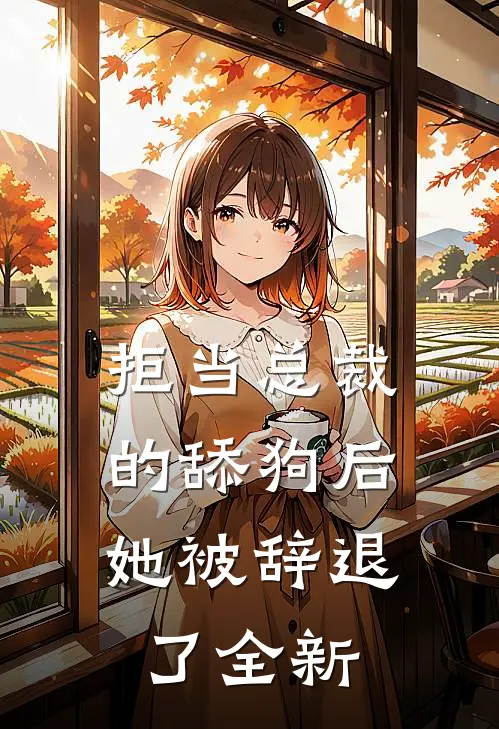 拒当总裁的舔狗后，她被辞退了全新