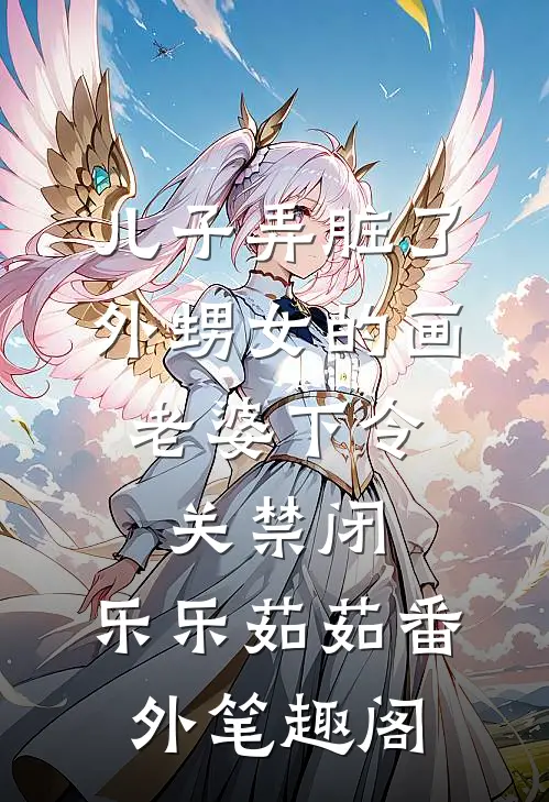 儿子弄脏了外甥女的画，老婆下令关禁闭：乐乐茹茹番外笔趣阁