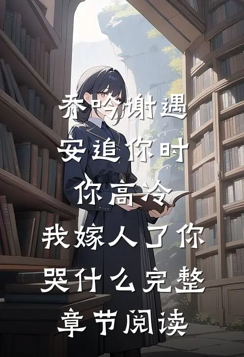 乔吟谢遇安追你时你高冷,我嫁人了你哭什么完整章节阅读