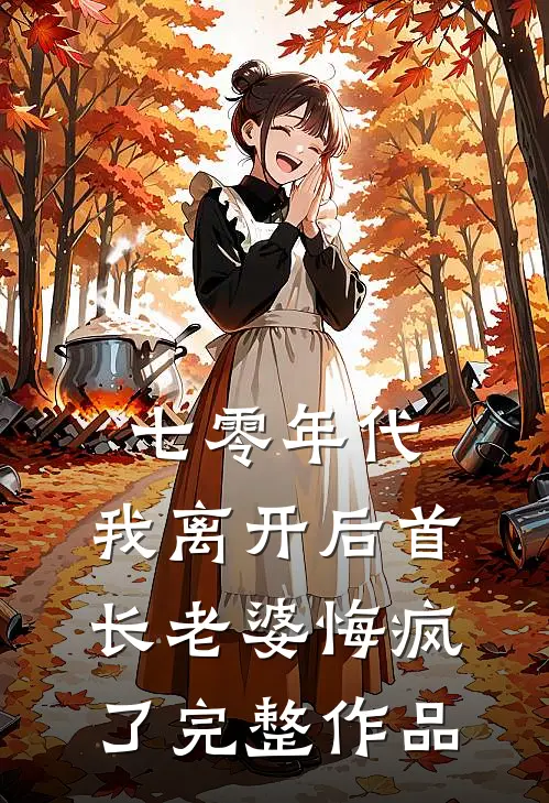 七零年代，我离开后首长老婆悔疯了完整作品
