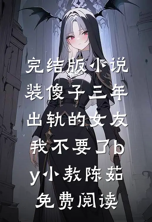 完结版小说装傻子三年，出轨的女友我不要了by小敖陈茹免费阅读
