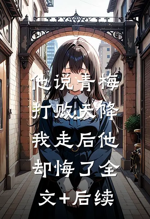 他说青梅打败天降，我走后他却悔了全文+后续