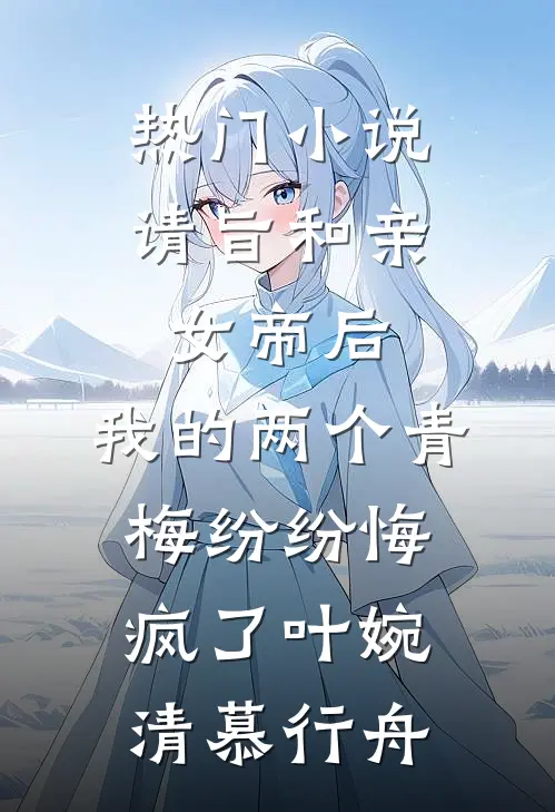 热门小说请旨和亲女帝后，我的两个青梅纷纷悔疯了叶婉清慕行舟