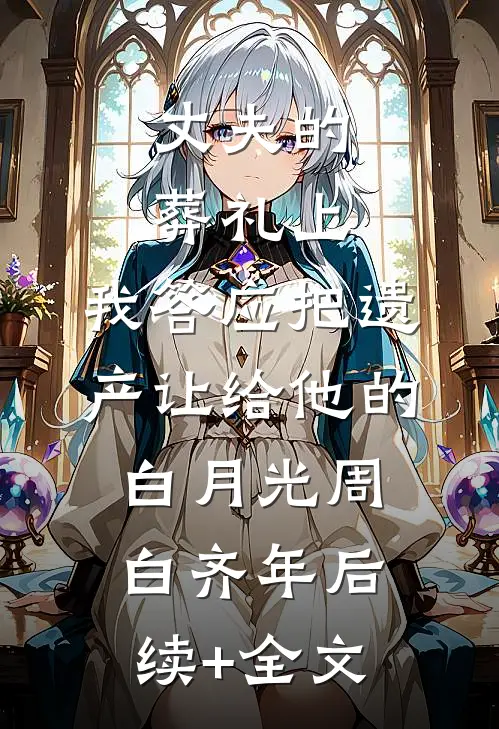 丈夫的葬礼上，我答应把遗产让给他的白月光周白齐年后续+全文