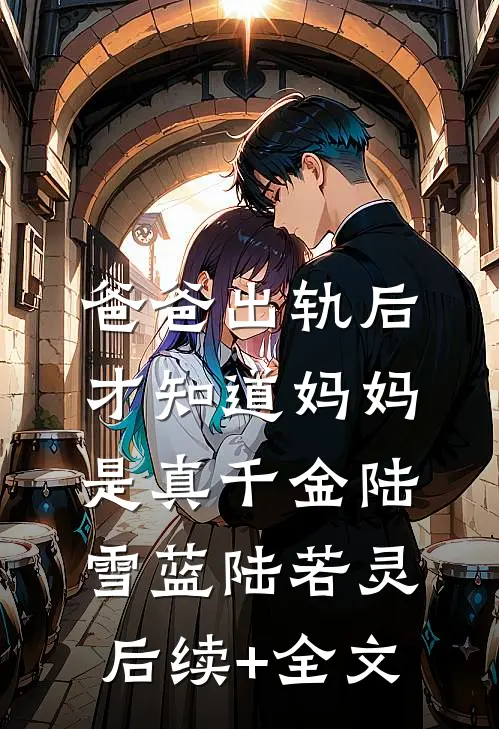 爸爸出轨后，才知道妈妈是真千金陆雪蓝陆若灵后续+全文