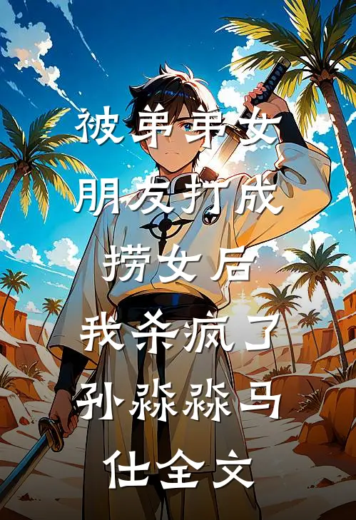 被弟弟女朋友打成捞女后，我杀疯了孙淼淼马仕全文