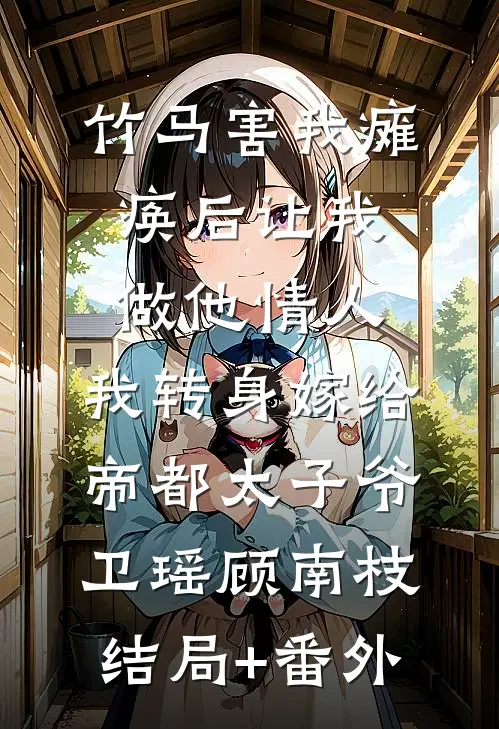 竹马害我瘫痪后让我做他情人，我转身嫁给帝都太子爷卫瑶顾南枝结局+番外