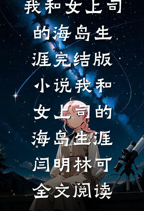 我和女上司的海岛生涯完结版小说_我和女上司的海岛生涯闫明林可全文阅读