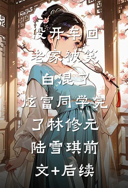 没开车回老家被笑白混了，炫富同学完了林修元陆雪琪前文+后续