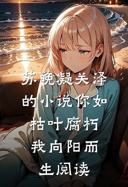 苏晚凝关泽的小说你如枯叶腐朽，我向阳而生阅读