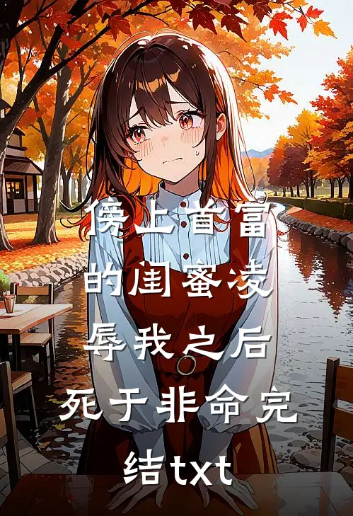 傍上首富的闺蜜凌辱我之后，死于非命完结txt