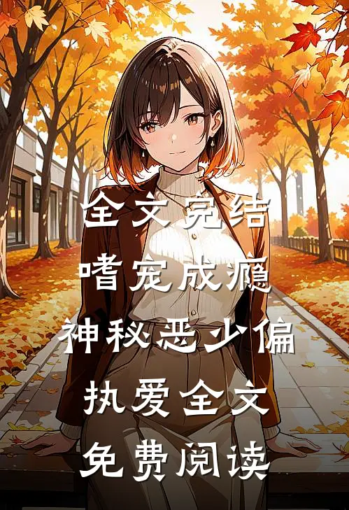 全文完结嗜宠成瘾:神秘恶少偏执爱全文免费阅读
