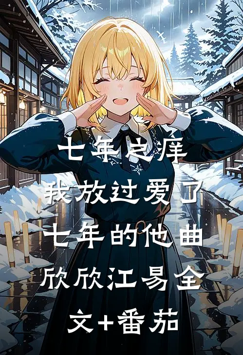七年之痒，我放过爱了七年的他曲欣欣江易全文+番茄