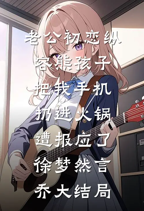 老公初恋纵容熊孩子把我手机扔进火锅，遭报应了徐梦然言乔大结局