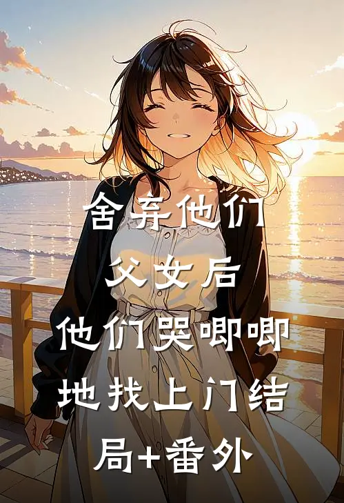 舍弃他们父女后，他们哭唧唧地找上门结局+番外