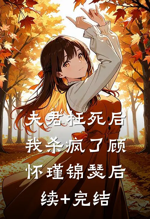 夫君枉死后，我杀疯了顾怀瑾锦瑟后续+完结