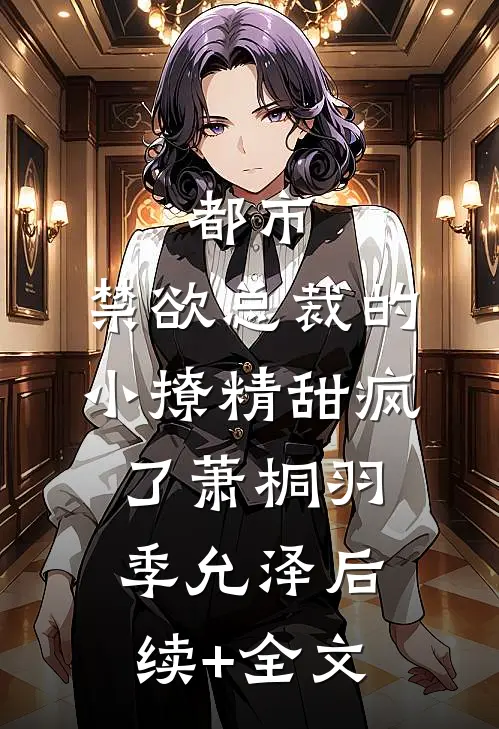 都市：禁欲总裁的小撩精甜疯了萧桐羽季允泽后续+全文