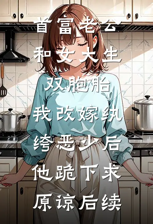 首富老公和女大生双胞胎，我改嫁纨绔恶少后他跪下求原谅后续