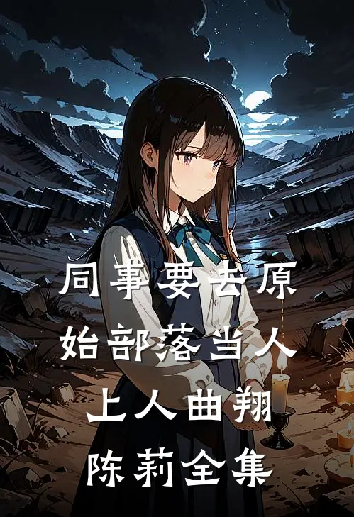 同事要去原始部落当人上人曲翔陈莉 全集