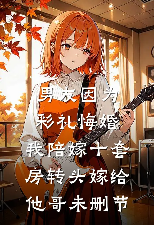 男友因为彩礼悔婚，我陪嫁十套房转头嫁给他哥未删节