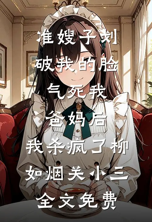 准嫂子划破我的脸，气死我爸妈后，我杀疯了柳如烟关小三全文免费