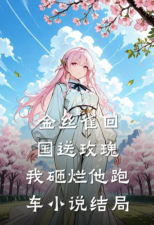 金丝雀回国送玫瑰，我砸烂他跑车小说结局