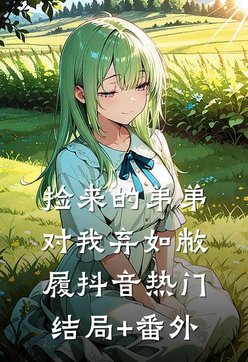 捡来的弟弟对我弃如敝履抖音热门结局+番外