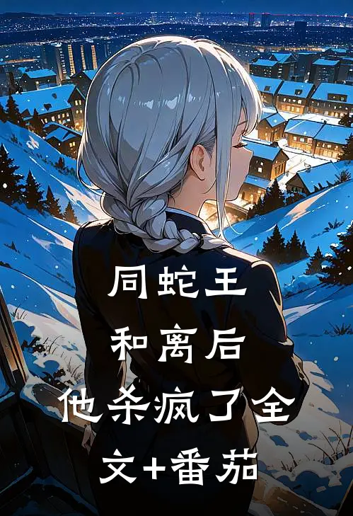 同蛇王和离后，他杀疯了全文+番茄