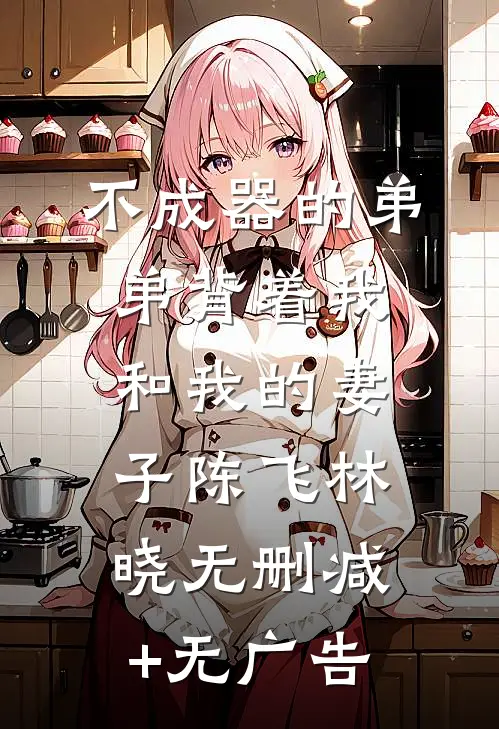 不成器的弟弟背着我和我的妻子陈飞林晓无删减+无广告