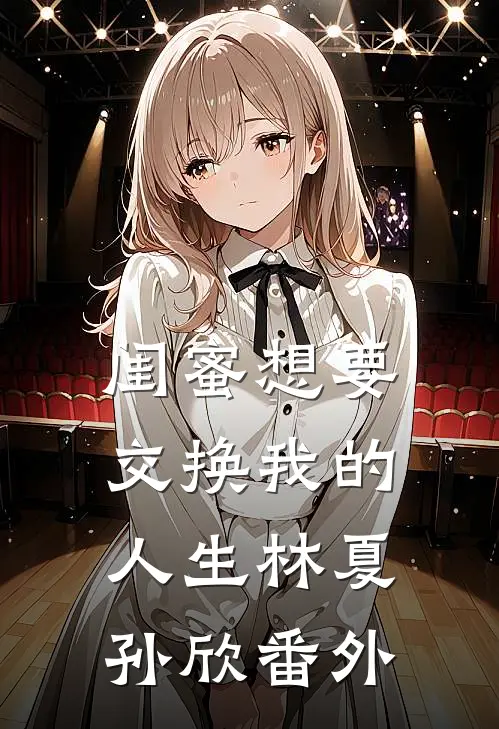闺蜜想要交换我的人生林夏孙欣 番外