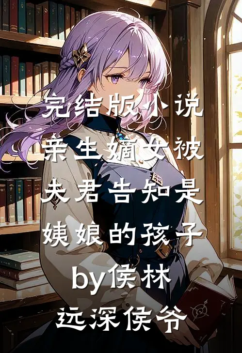 完结版小说亲生嫡女被夫君告知是姨娘的孩子by侯林远深侯爷